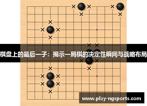 棋盘上的最后一子:揭示一局棋的决定性瞬间与战略布局 棋盘上的最后一子:揭示一局棋的决定性瞬间与战略布局