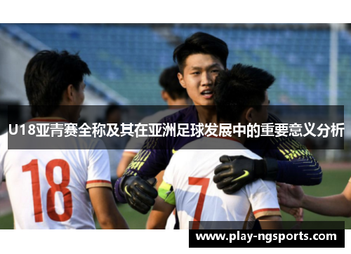 U18亚青赛全称及其在亚洲足球发展中的重要意义分析 U18亚青赛全称及其在亚洲足球发展中的重要意义分析