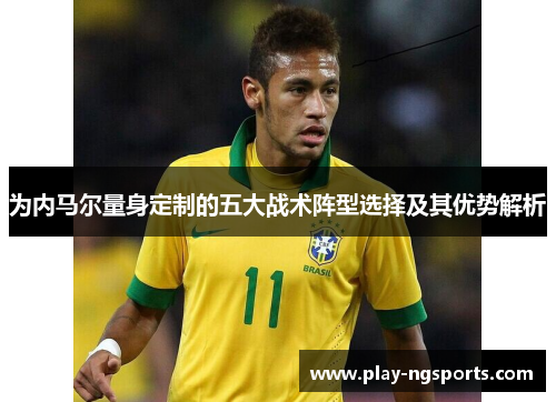 为内马尔量身定制的五大战术阵型选择及其优势解析 为内马尔量身定制的五大战术阵型选择及其优势解析