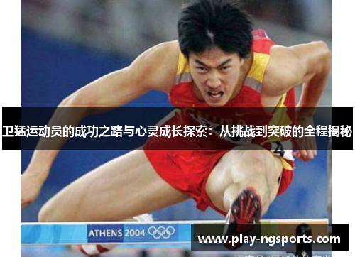 卫猛运动员的成功之路与心灵成长探索:从挑战到突破的全程揭秘 卫猛运动员的成功之路与心灵成长探索:从挑战到突破的全程揭秘