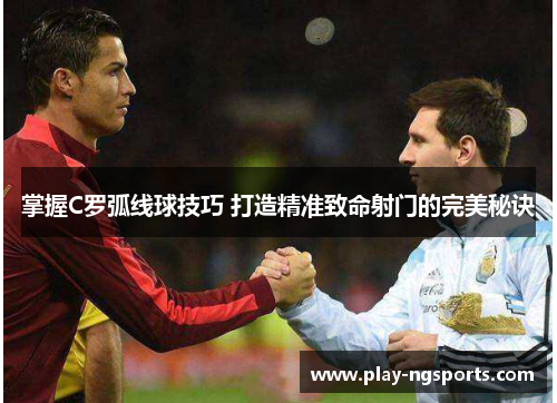 掌握C罗弧线球技巧 打造精准致命射门的完美秘诀 掌握C罗弧线球技巧 打造精准致命射门的完美秘诀