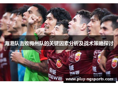 海港队击败梅州队的关键因素分析及战术策略探讨 海港队击败梅州队的关键因素分析及战术策略探讨