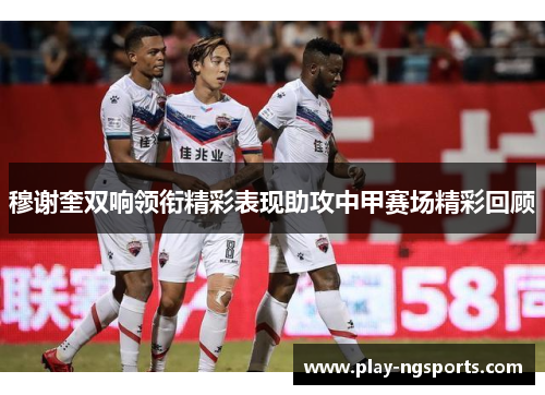 穆谢奎双响领衔精彩表现助攻中甲赛场精彩回顾 穆谢奎双响领衔精彩表现助攻中甲赛场精彩回顾