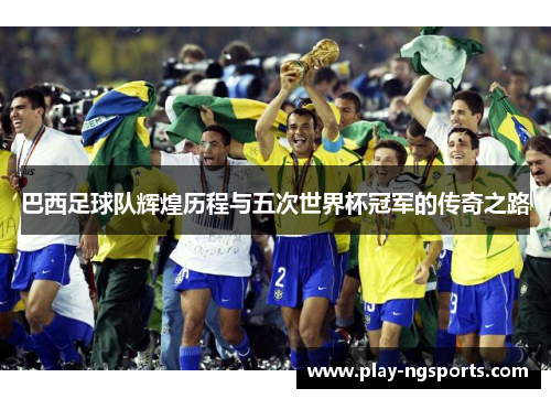 巴西足球队辉煌历程与五次世界杯冠军的传奇之路 巴西足球队辉煌历程与五次世界杯冠军的传奇之路