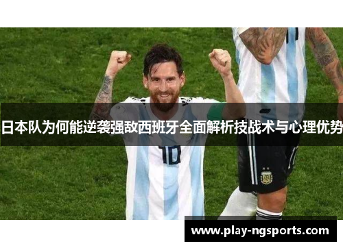 日本队为何能逆袭强敌西班牙全面解析技战术与心理优势 日本队为何能逆袭强敌西班牙全面解析技战术与心理优势
