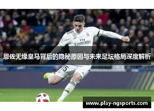 恩佐无缘皇马背后的隐秘原因与未来足坛格局深度解析 恩佐无缘皇马背后的隐秘原因与未来足坛格局深度解析