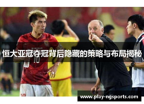 恒大亚冠夺冠背后隐藏的策略与布局揭秘 恒大亚冠夺冠背后隐藏的策略与布局揭秘