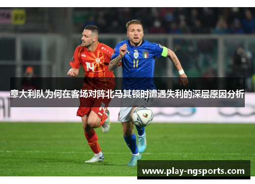 意大利队为何在客场对阵北马其顿时遭遇失利的深层原因分析 意大利队为何在客场对阵北马其顿时遭遇失利的深层原因分析