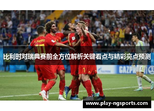 比利时对瑞典赛前全方位解析关键看点与精彩亮点预测 比利时对瑞典赛前全方位解析关键看点与精彩亮点预测