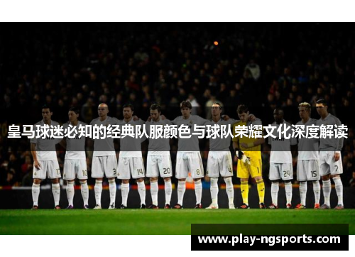 皇马球迷必知的经典队服颜色与球队荣耀文化深度解读 皇马球迷必知的经典队服颜色与球队荣耀文化深度解读