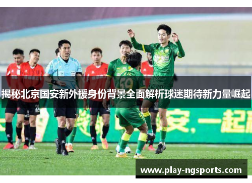 揭秘北京国安新外援身份背景全面解析球迷期待新力量崛起 揭秘北京国安新外援身份背景全面解析球迷期待新力量崛起