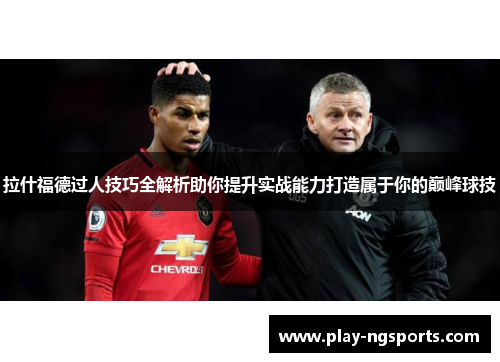 拉什福德过人技巧全解析助你提升实战能力打造属于你的巅峰球技 拉什福德过人技巧全解析助你提升实战能力打造属于你的巅峰球技