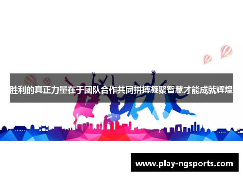 胜利的真正力量在于团队合作共同拼搏凝聚智慧才能成就辉煌 胜利的真正力量在于团队合作共同拼搏凝聚智慧才能成就辉煌