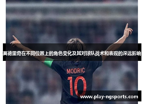 莫德里奇在不同位置上的角色变化及其对球队战术和表现的深远影响 莫德里奇在不同位置上的角色变化及其对球队战术和表现的深远影响