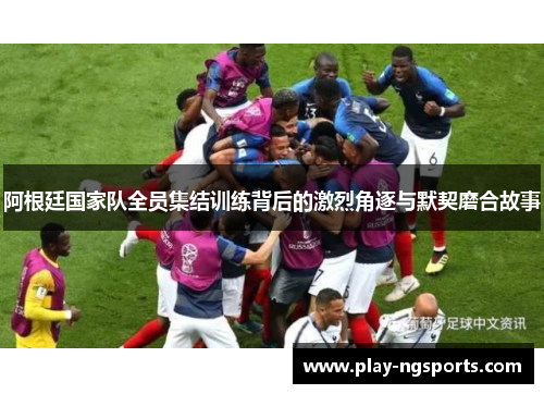 阿根廷国家队全员集结训练背后的激烈角逐与默契磨合故事 阿根廷国家队全员集结训练背后的激烈角逐与默契磨合故事