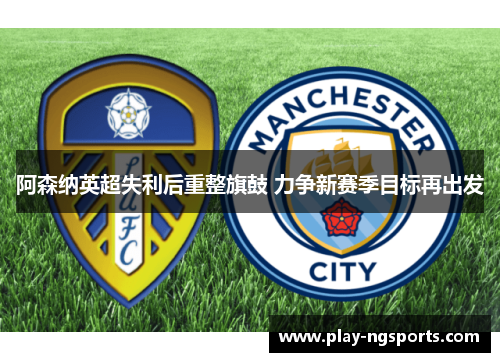 阿森纳英超失利后重整旗鼓 力争新赛季目标再出发 阿森纳英超失利后重整旗鼓 力争新赛季目标再出发