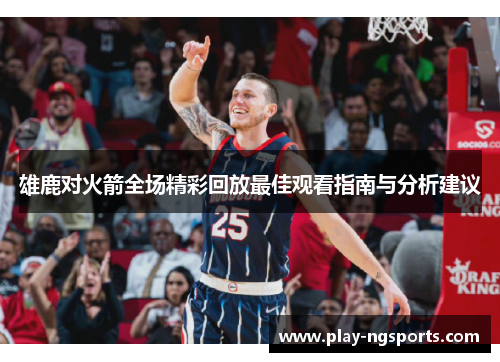 雄鹿对火箭全场精彩回放最佳观看指南与分析建议 雄鹿对火箭全场精彩回放最佳观看指南与分析建议