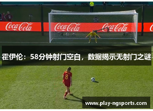 霍伊伦:58分钟射门空白,数据揭示无射门之谜 霍伊伦:58分钟射门空白,数据揭示无射门之谜