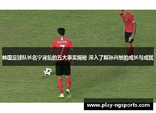 韩国足球队长名字背后的五大事实揭秘 深入了解孙兴慜的成长与成就 韩国足球队长名字背后的五大事实揭秘 深入了解孙兴慜的成长与成就