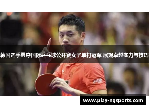 韩国选手勇夺国际乒乓球公开赛女子单打冠军 展现卓越实力与技巧 韩国选手勇夺国际乒乓球公开赛女子单打冠军 展现卓越实力与技巧