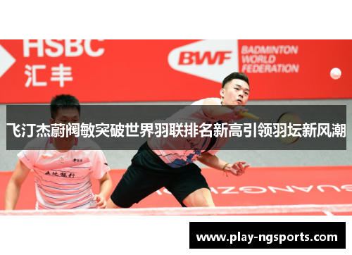 飞汀杰蔚阀敏突破世界羽联排名新高引领羽坛新风潮 飞汀杰蔚阀敏突破世界羽联排名新高引领羽坛新风潮