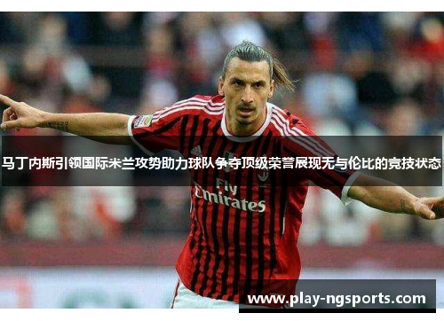 马丁内斯引领国际米兰攻势助力球队争夺顶级荣誉展现无与伦比的竞技状态 马丁内斯引领国际米兰攻势助力球队争夺顶级荣誉展现无与伦比的竞技状态