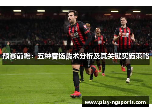 预赛前瞻:五种客场战术分析及其关键实施策略 预赛前瞻:五种客场战术分析及其关键实施策略