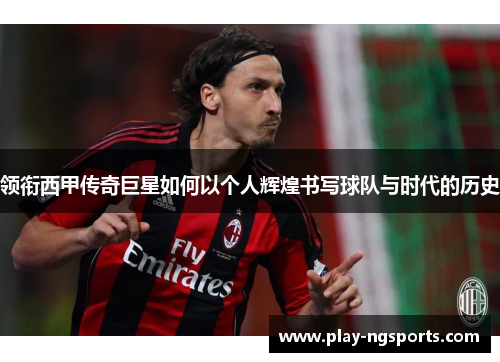 领衔西甲传奇巨星如何以个人辉煌书写球队与时代的历史 领衔西甲传奇巨星如何以个人辉煌书写球队与时代的历史