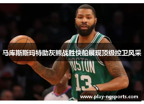 马库斯斯玛特助灰熊战胜快船展现顶级控卫风采 马库斯斯玛特助灰熊战胜快船展现顶级控卫风采