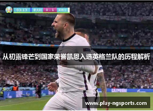 从初露锋芒到国家荣誉凯恩入选英格兰队的历程解析 从初露锋芒到国家荣誉凯恩入选英格兰队的历程解析