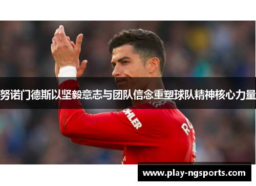 努诺门德斯以坚毅意志与团队信念重塑球队精神核心力量 努诺门德斯以坚毅意志与团队信念重塑球队精神核心力量