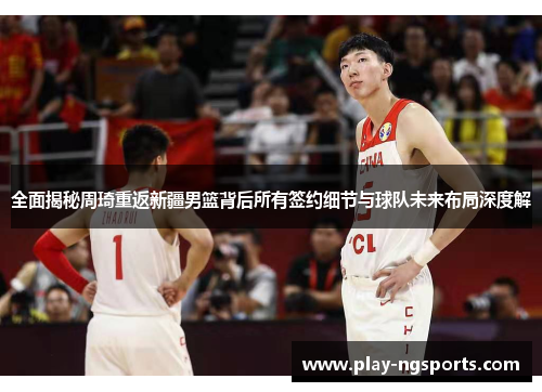 全面揭秘周琦重返新疆男篮背后所有签约细节与球队未来布局深度解 全面揭秘周琦重返新疆男篮背后所有签约细节与球队未来布局深度解