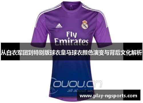 从白衣军团到特别版球衣皇马球衣颜色演变与背后文化解析 从白衣军团到特别版球衣皇马球衣颜色演变与背后文化解析