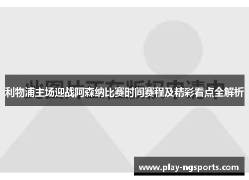 利物浦主场迎战阿森纳比赛时间赛程及精彩看点全解析 利物浦主场迎战阿森纳比赛时间赛程及精彩看点全解析