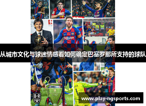 从城市文化与球迷情感看如何确定巴塞罗那所支持的球队 从城市文化与球迷情感看如何确定巴塞罗那所支持的球队
