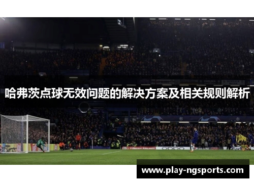 哈弗茨点球无效问题的解决方案及相关规则解析 哈弗茨点球无效问题的解决方案及相关规则解析