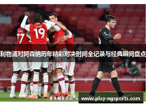 利物浦对阿森纳历年精彩对决时间全记录与经典瞬间盘点 利物浦对阿森纳历年精彩对决时间全记录与经典瞬间盘点