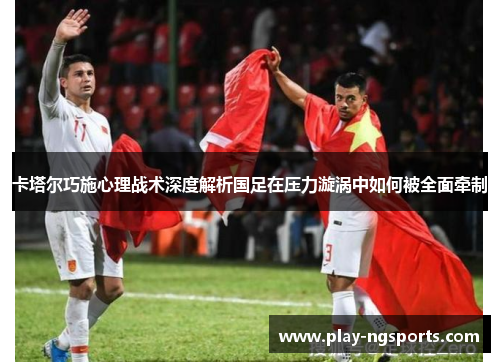 卡塔尔巧施心理战术深度解析国足在压力漩涡中如何被全面牵制 卡塔尔巧施心理战术深度解析国足在压力漩涡中如何被全面牵制