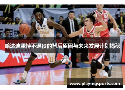 哈达迪坚持不退役的背后原因与未来发展计划揭秘 哈达迪坚持不退役的背后原因与未来发展计划揭秘