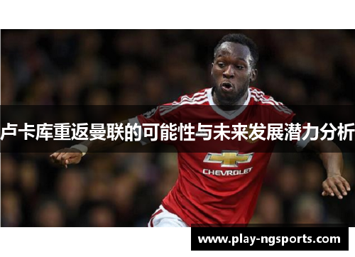 卢卡库重返曼联的可能性与未来发展潜力分析 卢卡库重返曼联的可能性与未来发展潜力分析