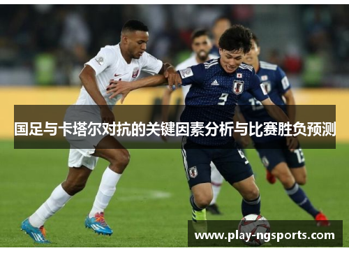 国足与卡塔尔对抗的关键因素分析与比赛胜负预测 国足与卡塔尔对抗的关键因素分析与比赛胜负预测