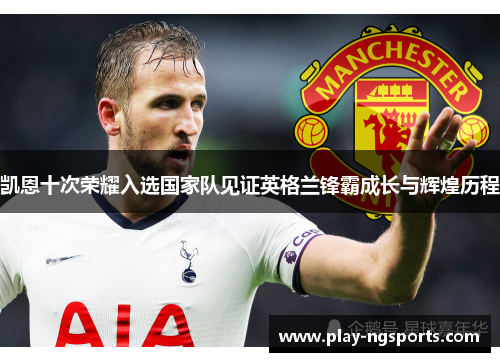 凯恩十次荣耀入选国家队见证英格兰锋霸成长与辉煌历程 凯恩十次荣耀入选国家队见证英格兰锋霸成长与辉煌历程