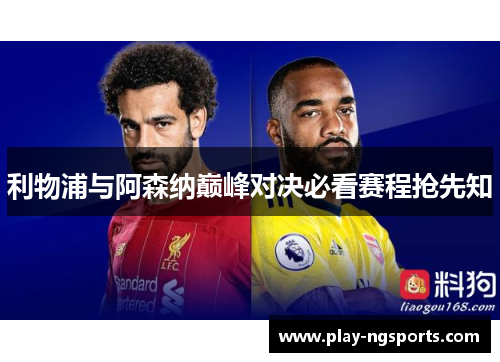 利物浦与阿森纳巅峰对决必看赛程抢先知 利物浦与阿森纳巅峰对决必看赛程抢先知