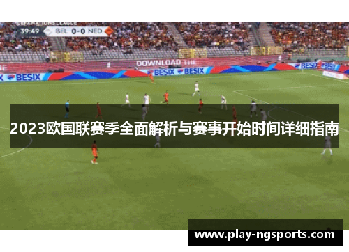 2023欧国联赛季全面解析与赛事开始时间详细指南 2023欧国联赛季全面解析与赛事开始时间详细指南