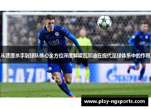 从速度杀手到球队核心全方位深度解读瓦尔迪在现代足球体系中的作用 从速度杀手到球队核心全方位深度解读瓦尔迪在现代足球体系中的作用
