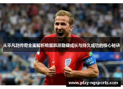 从平凡到传奇全面解析哈里凯恩稳健成长与持久成功的核心秘诀