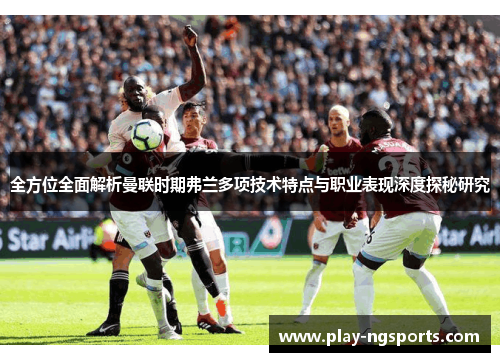全方位全面解析曼联时期弗兰多项技术特点与职业表现深度探秘研究 全方位全面解析曼联时期弗兰多项技术特点与职业表现深度探秘研究