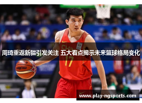 周琦重返新疆引发关注 五大看点揭示未来篮球格局变化 周琦重返新疆引发关注 五大看点揭示未来篮球格局变化