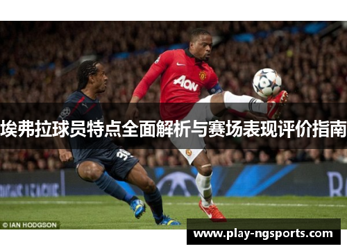 埃弗拉球员特点全面解析与赛场表现评价指南 埃弗拉球员特点全面解析与赛场表现评价指南