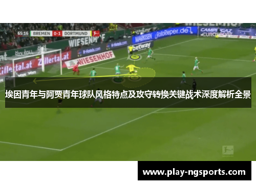 埃因青年与阿贾青年球队风格特点及攻守转换关键战术深度解析全景